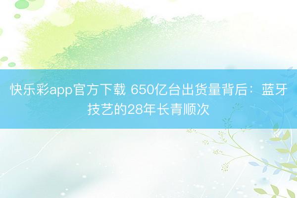 快乐彩app官方下载 650亿台出货量背后：蓝牙技艺的28年长青顺次