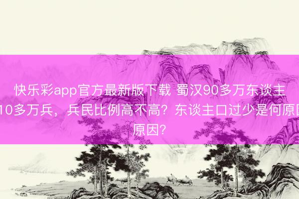 快乐彩app官方最新版下载 蜀汉90多万东谈主口10多万兵，兵民比例高不高？东谈主口过少是何原因？