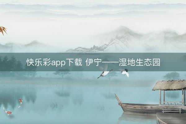 快乐彩app下载 伊宁——湿地生态园
