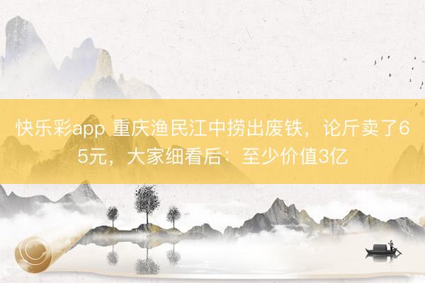 快乐彩app 重庆渔民江中捞出废铁，论斤卖了65元，大家细看后：至少价值3亿