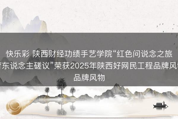 快乐彩 陕西财经功绩手艺学院“红色问说念之旅育东说念主磋议”荣获2025年陕西好网民工程品牌风物