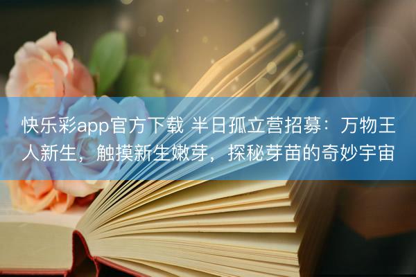 快乐彩app官方下载 半日孤立营招募：万物王人新生，触摸新生嫩芽，探秘芽苗的奇妙宇宙