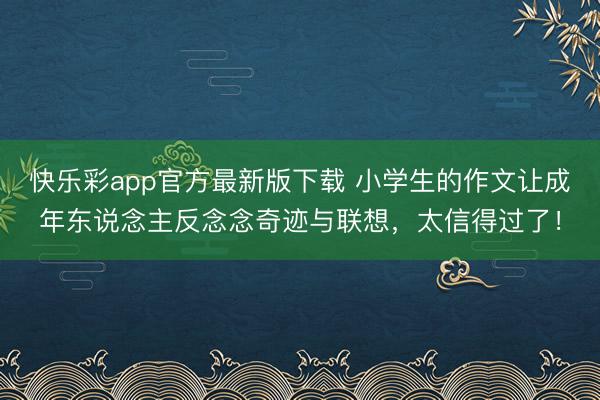快乐彩app官方最新版下载 小学生的作文让成年东说念主反念念奇迹与联想，太信得过了！