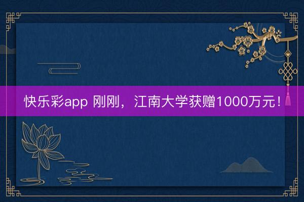 快乐彩app 刚刚，江南大学获赠1000万元！