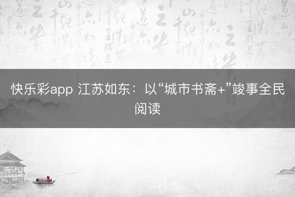 快乐彩app 江苏如东：以“城市书斋+”竣事全民阅读