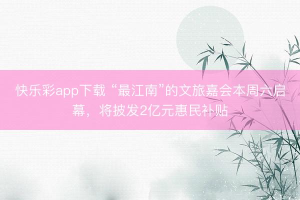 快乐彩app下载 “最江南”的文旅嘉会本周六启幕，将披发2亿元惠民补贴