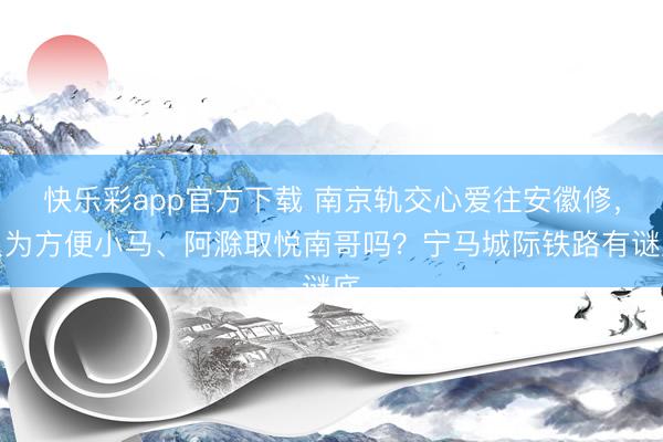 快乐彩app官方下载 南京轨交心爱往安徽修，只为方便小马、阿滁取悦南哥吗？宁马城际铁路有谜底