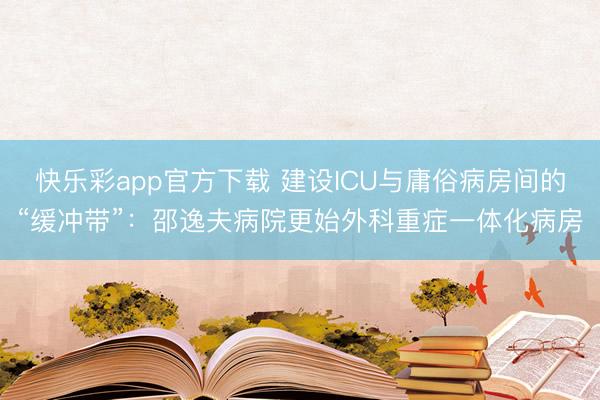 快乐彩app官方下载 建设ICU与庸俗病房间的“缓冲带”：邵逸夫病院更始外科重症一体化病房