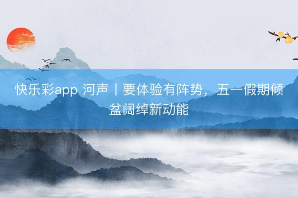 快乐彩app 河声丨要体验有阵势，五一假期倾盆阔绰新动能