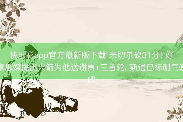 快乐彩app官方最新版下载 米切尔砍31分! 好意思媒提出火箭为他送谢贾+三首轮， 斯通已标明气魄