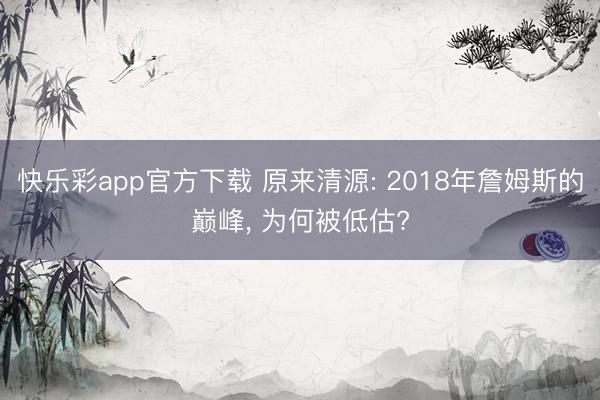 快乐彩app官方下载 原来清源: 2018年詹姆斯的巅峰， 为何被低估?