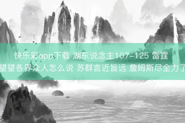 快乐彩app下载 湖东说念主107-125 雷霆 望望各界众人怎么说 苏群言近旨远 詹姆斯尽全力了