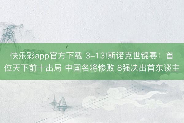 快乐彩app官方下载 3-13!斯诺克世锦赛：首位天下前十出局 中国名将惨败 8强决出首东谈主