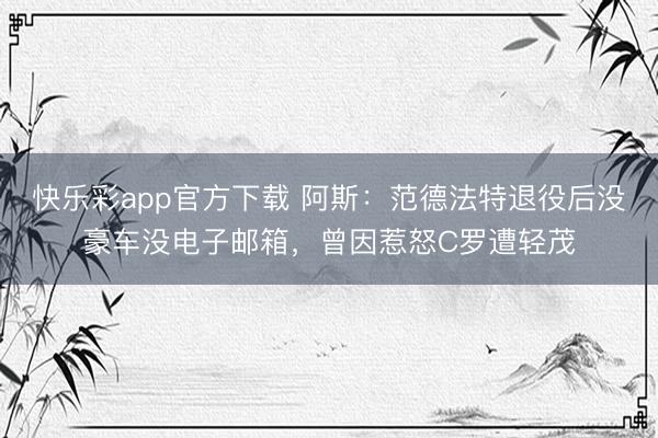 快乐彩app官方下载 阿斯：范德法特退役后没豪车没电子邮箱，曾因惹怒C罗遭轻茂