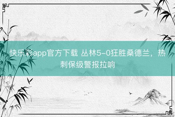 快乐彩app官方下载 丛林5-0狂胜桑德兰，热刺保级警报拉响