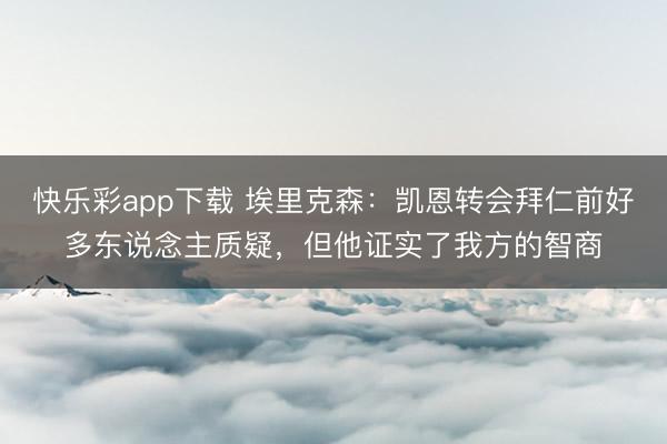快乐彩app下载 埃里克森：凯恩转会拜仁前好多东说念主质疑，但他证实了我方的智商