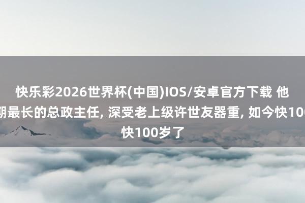 快乐彩2026世界杯(中国)IOS/安卓官方下载 他是任期最长的总政主任， 深受老上级许世友器重， 如今快100岁了