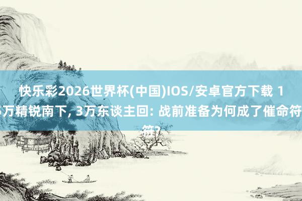 快乐彩2026世界杯(中国)IOS/安卓官方下载 15万精锐南下， 3万东谈主回: 战前准备为何成了催命符?
