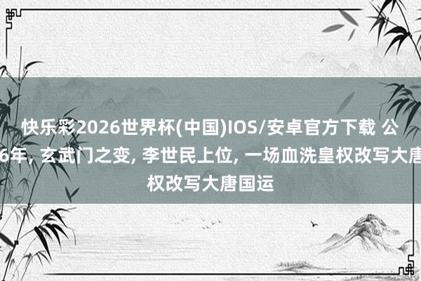 快乐彩2026世界杯(中国)IOS/安卓官方下载 公元626年， 玄武门之变， 李世民上位， 一场血洗皇权改写大唐国运