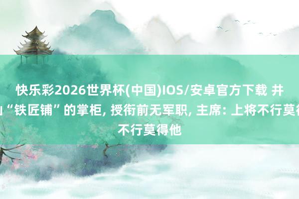 快乐彩2026世界杯(中国)IOS/安卓官方下载 井冈山“铁匠铺”的掌柜， 授衔前无军职， 主席: 上将不行莫得他