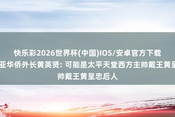 快乐彩2026世界杯(中国)IOS/安卓官方下载 澳大利亚华侨外长黄英贤: 可能是太平天堂西方主帅戴王黄呈忠后人