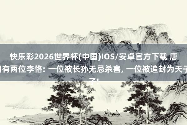 快乐彩2026世界杯(中国)IOS/安卓官方下载 唐朝有两位李恪: 一位被长孙无忌杀害， 一位被追封为天子!