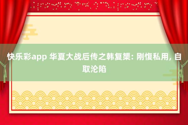 快乐彩app 华夏大战后传之韩复榘: 刚愎私用， 自取沦陷