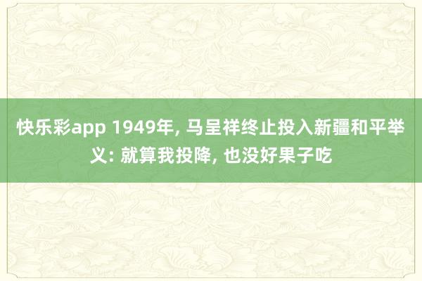 快乐彩app 1949年， 马呈祥终止投入新疆和平举义: 就算我投降， 也没好果子吃