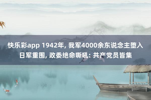 快乐彩app 1942年， 我军4000余东说念主堕入日军重围， 政委绝命嘶吼: 共产党员皆集