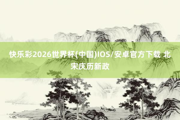 快乐彩2026世界杯(中国)IOS/安卓官方下载 北宋庆历新政