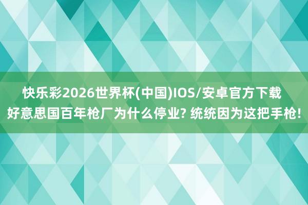 快乐彩2026世界杯(中国)IOS/安卓官方下载 好意思国百年枪厂为什么停业? 统统因为这把手枪!