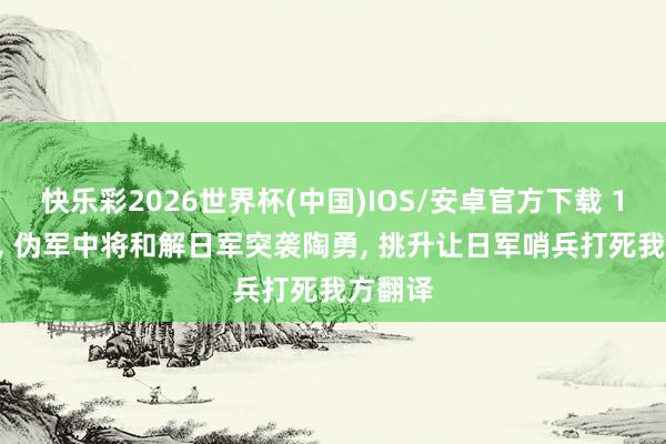 快乐彩2026世界杯(中国)IOS/安卓官方下载 1943年， 伪军中将和解日军突袭陶勇， 挑升让日军哨兵打死我方翻译