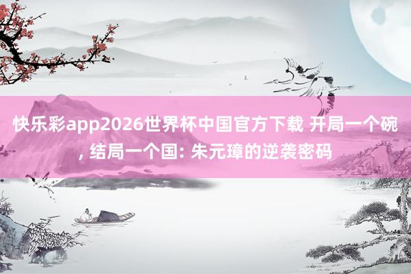 快乐彩app2026世界杯中国官方下载 开局一个碗， 结局一个国: 朱元璋的逆袭密码