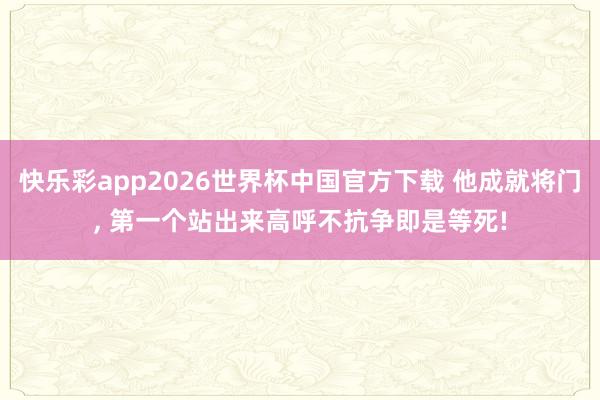 快乐彩app2026世界杯中国官方下载 他成就将门， 第一个站出来高呼不抗争即是等死!