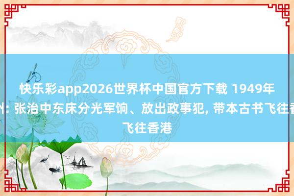 快乐彩app2026世界杯中国官方下载 1949年兰州: 张治中东床分光军饷、放出政事犯， 带本古书飞往香港