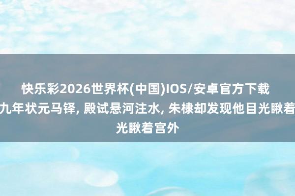 快乐彩2026世界杯(中国)IOS/安卓官方下载 永乐九年状元马铎， 殿试悬河注水， 朱棣却发现他目光瞅着宫外