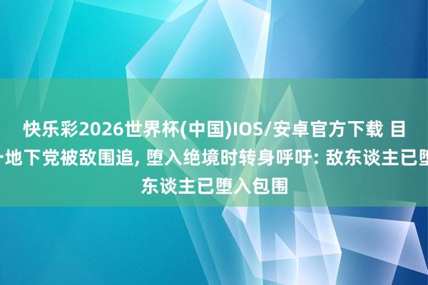 快乐彩2026世界杯(中国)IOS/安卓官方下载 目田前， 一地下党被敌围追， 堕入绝境时转身呼吁: 敌东谈主已堕入包围