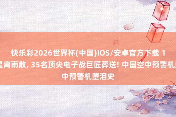 快乐彩2026世界杯(中国)IOS/安卓官方下载 100亿星离雨散, 35名顶尖电子战巨匠葬送! 中国空中预警机堕泪史