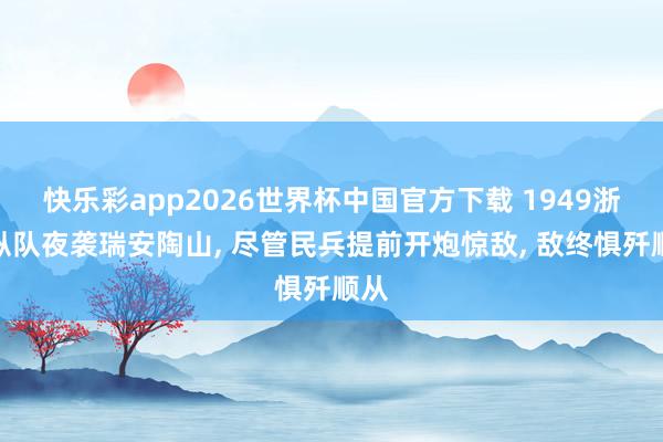 快乐彩app2026世界杯中国官方下载 1949浙南纵队夜袭瑞安陶山， 尽管民兵提前开炮惊敌， 敌终惧歼顺从
