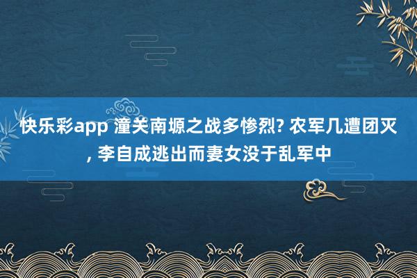 快乐彩app 潼关南塬之战多惨烈? 农军几遭团灭, 李自成逃出而妻女没于乱军中