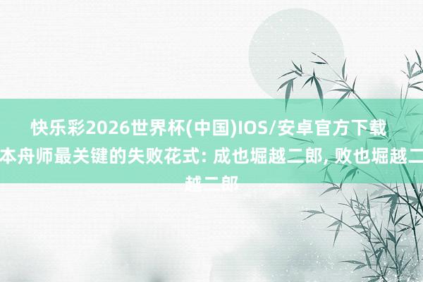 快乐彩2026世界杯(中国)IOS/安卓官方下载 日本舟师最关键的失败花式: 成也堀越二郎, 败也堀越二郎