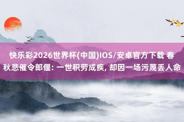 快乐彩2026世界杯(中国)IOS/安卓官方下载 春秋悲催令郎偃: 一世积劳成疾, 却因一场污蔑丢人命