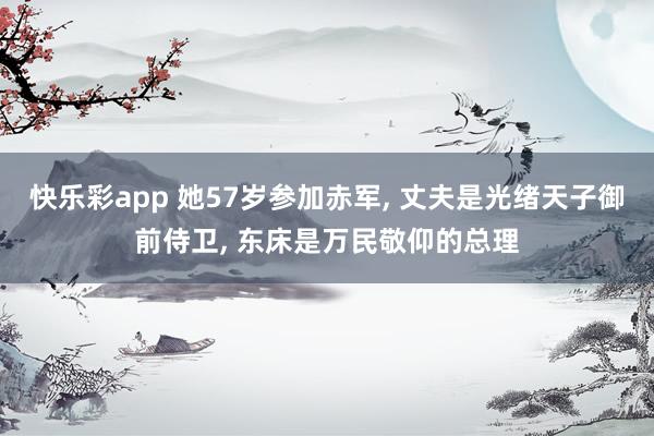 快乐彩app 她57岁参加赤军， 丈夫是光绪天子御前侍卫， 东床是万民敬仰的总理