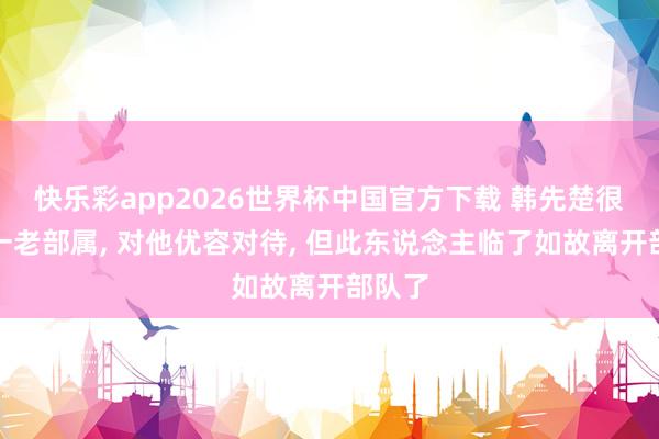 快乐彩app2026世界杯中国官方下载 韩先楚很器重一老部属, 对他优容对待, 但此东说念主临了如故离开部队了