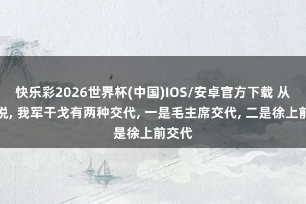 快乐彩2026世界杯(中国)IOS/安卓官方下载 从泉源说, 我军干戈有两种交代, 一是毛主席交代, 二是徐上前交代