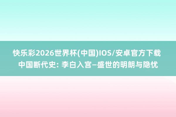 快乐彩2026世界杯(中国)IOS/安卓官方下载 中国断代史: 李白入宫—盛世的明朗与隐忧