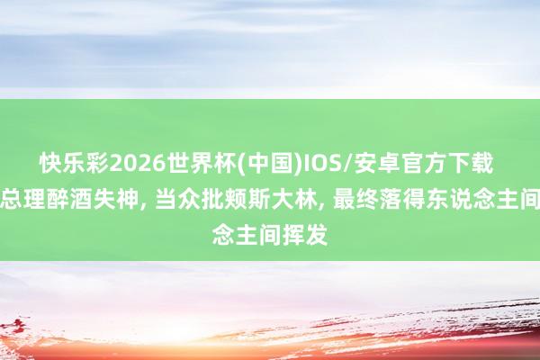 快乐彩2026世界杯(中国)IOS/安卓官方下载 蒙古总理醉酒失神， 当众批颊斯大林， 最终落得东说念主间挥发