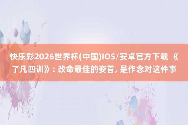 快乐彩2026世界杯(中国)IOS/安卓官方下载 《了凡四训》: 改命最佳的姿首， 是作念对这件事
