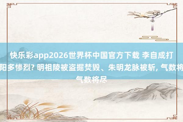 快乐彩app2026世界杯中国官方下载 李自成打凤阳多惨烈? 明祖陵被盗掘焚毁、朱明龙脉被斩， 气数将尽