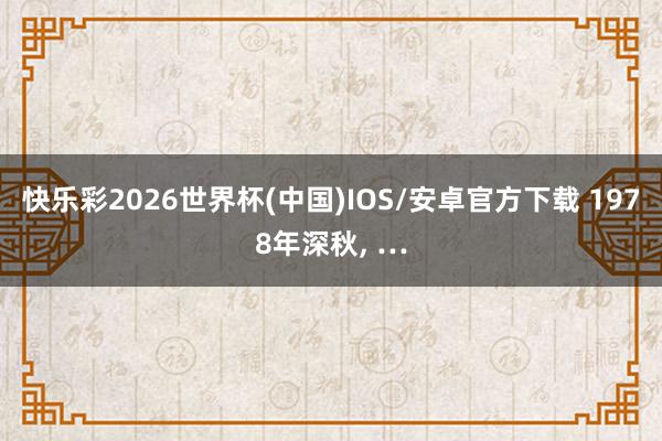 快乐彩2026世界杯(中国)IOS/安卓官方下载 1978年深秋， …